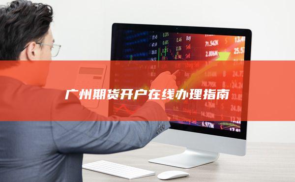 广州期货开户在线办理指南