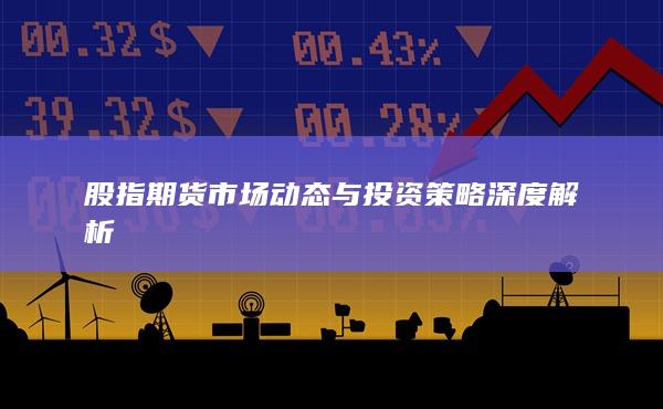 股指期货市场动态与投资策略深度解析