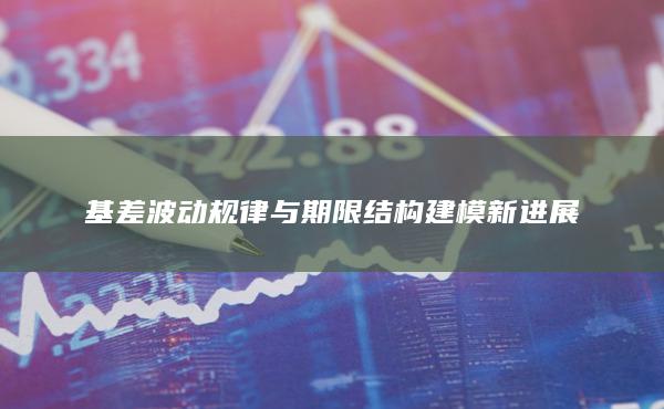 基差波动规律与期限结构建模新进展