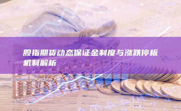 股指期货动态保证金制度与涨跌停板机制解析