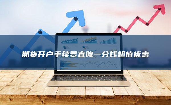 期货开户手续费直降一分钱超值优惠