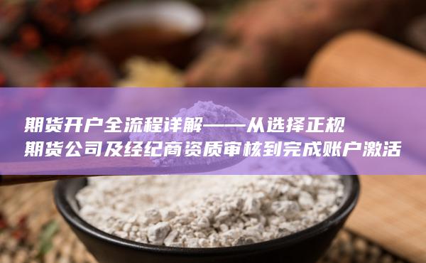 期货开户全流程详解——从选择正规期货公司及经纪商资质审核到完成账户激活