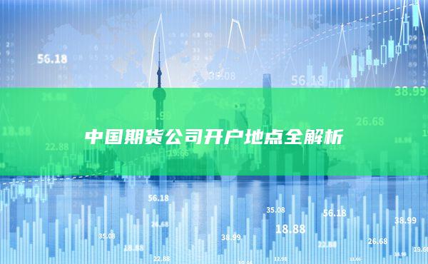 中国期货公司开户地点全解析