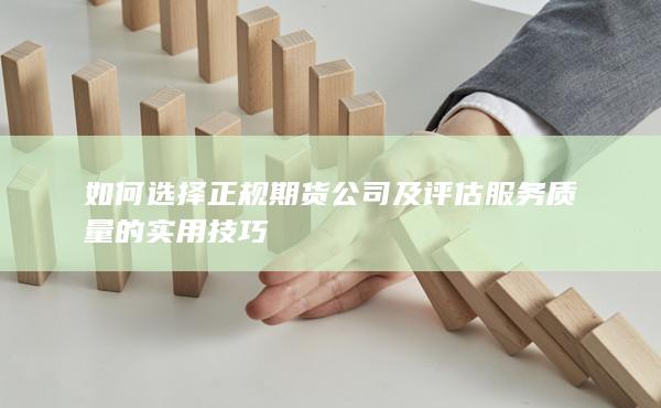 如何选择正规期货公司及评估服务质量的实用技巧