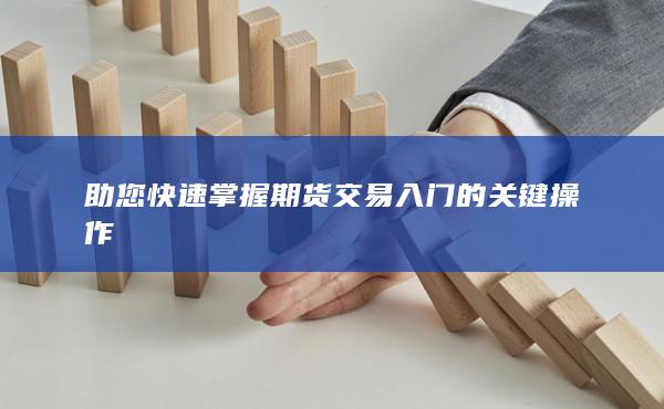 助您快速掌握期货交易入门的关键操作