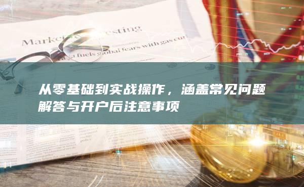 涵盖常见问题解答与开户后注意事项