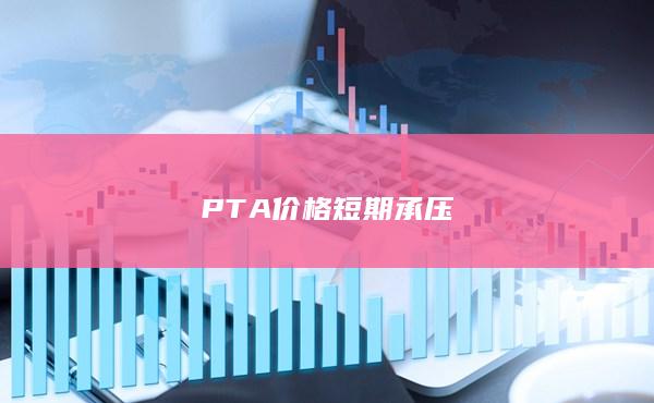 PTA价格短期承压