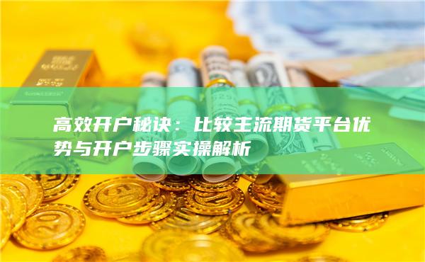 比较主流期货平台优势与开户步骤实操解析