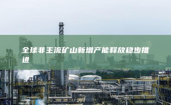 全球非主流矿山新增产能释放稳步推进