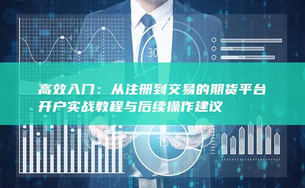 从注册到交易的期货平台开户实战教程与后续操作建议