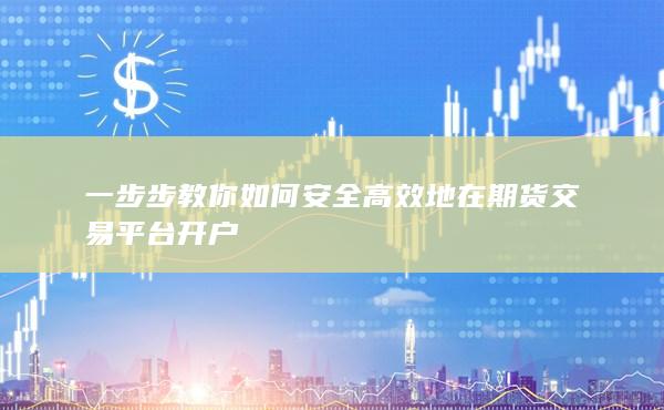 一步步教你如何安全高效地在期货交易平台开户