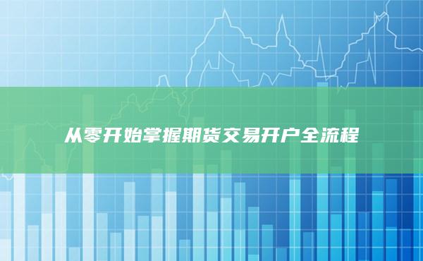 从零开始掌握期货交易开户全流程