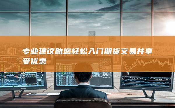 专业建议助您轻松入门期货交易并享受优惠