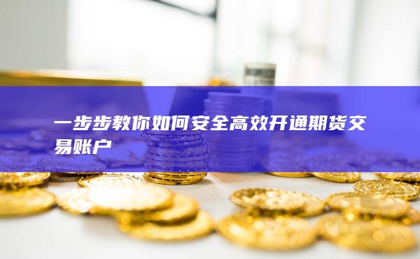 一步步教你如何安全高效开通期货交易账户