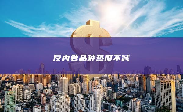 反内卷品种热度不减
