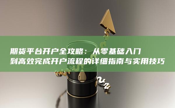 从零基础入门到高效完成开户流程的详细指南与实用技巧