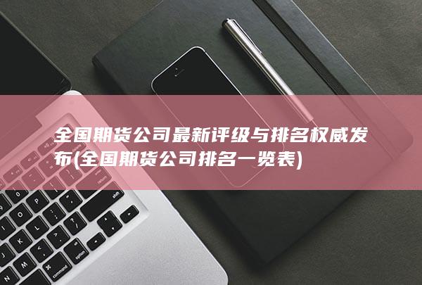 全国期货公司最新评级与排名权威发布