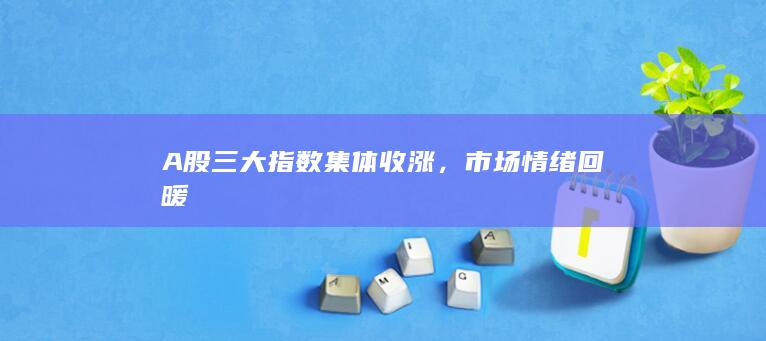 A股三大指数集体收涨