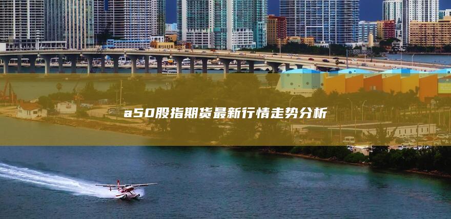 a50股指期货最新行情走势分析