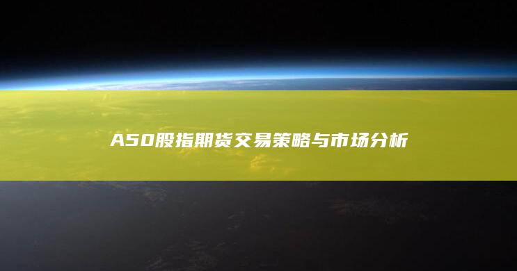 A50股指期货交易策略与市场分析