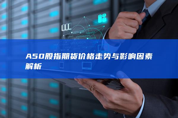 A50股指期货价格走势与影响因素解析