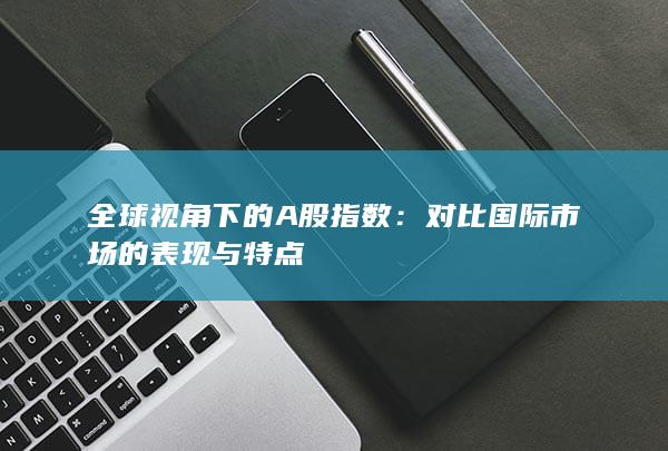 对比国际市场的表现与特点