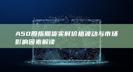 A50股指期货实时价格波动与市场影响因素解读
