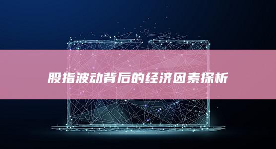 股指波动背后的经济因素探析