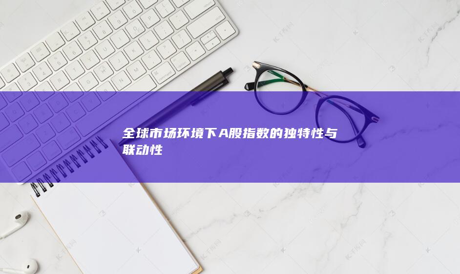 全球市场环境下A股指数的独特性与联动性
