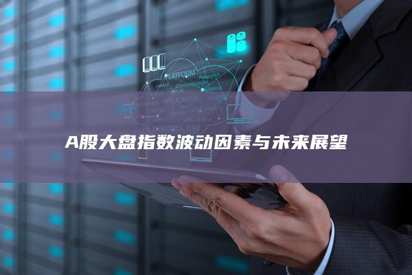 A股大盘指数波动因素与未来展望