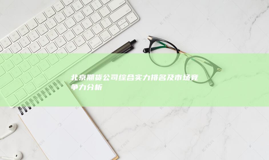 北京期货公司综合实力排名及市场竞争力分析