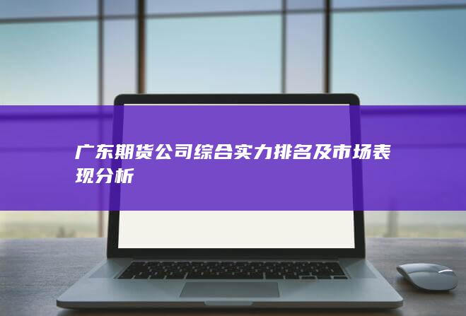 广东期货公司综合实力排名及市场表现分析