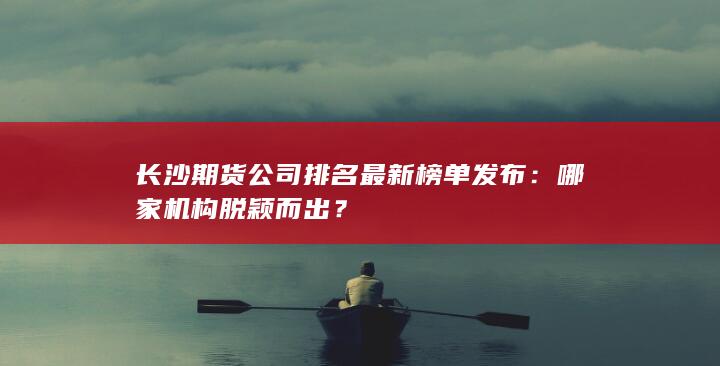 长沙期货公司排名最新榜单发布