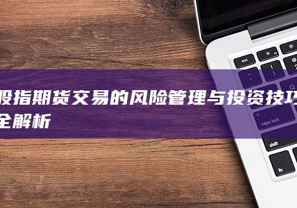 股指期货交易的风险管理与投资技巧全解析