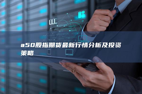 a50股指期货最新行情分析及投资策略