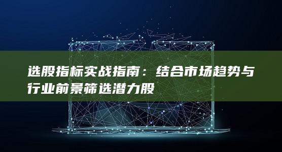 结合市场趋势与行业前景筛选潜力股