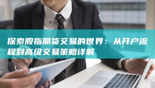 从开户流程到高级交易策略详解