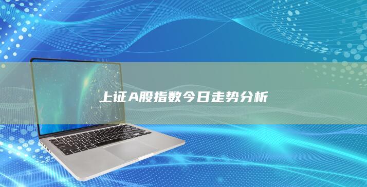 上证A股指数今日走势分析