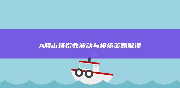 A股市场指数波动与投资策略解读