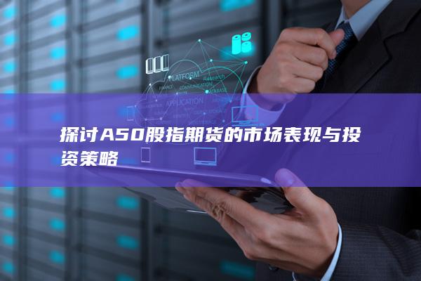 探讨A50股指期货的市场表现与投资策略