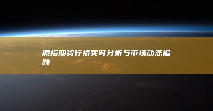 股指期货行情实时分析与市场动态追踪