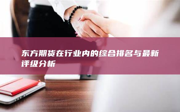 东方期货在行业内的综合排名与最新评级分析