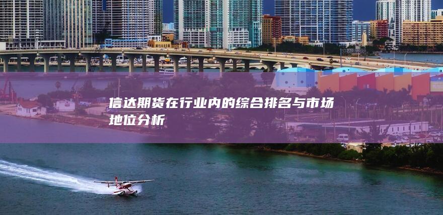 信达期货在行业内的综合排名与市场地位分析