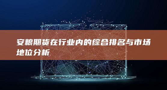 安粮期货在行业内的综合排名与市场地位分析