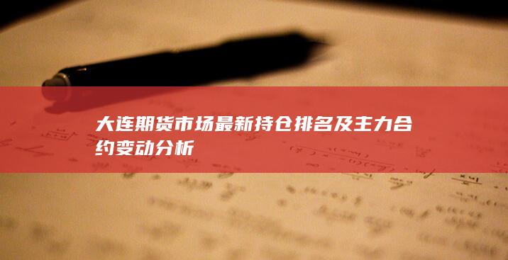 大连期货市场最新持仓排名及主力合约变动分析