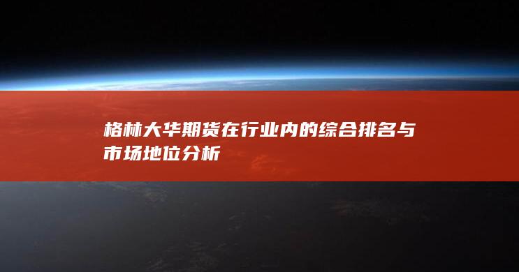 格林大华期货在行业内的综合排名与市场地位分析