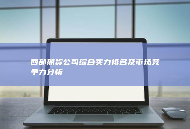 西部期货公司综合实力排名及市场竞争力分析