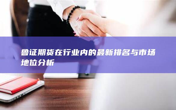 鲁证期货在行业内的最新排名与市场地位分析