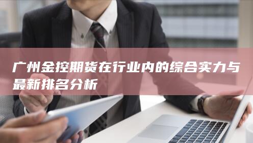广州金控期货在行业内的综合实力与最新排名分析