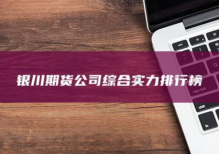 银川期货公司综合实力排行榜